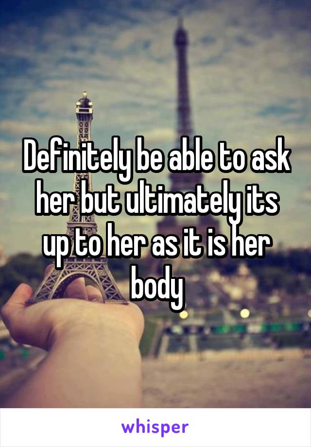 Definitely be able to ask her but ultimately its up to her as it is her body