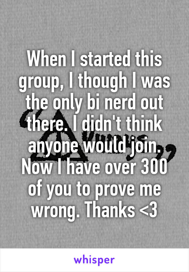 When I started this group, I though I was the only bi nerd out there. I didn't think anyone would join. Now I have over 300 of you to prove me wrong. Thanks <3
