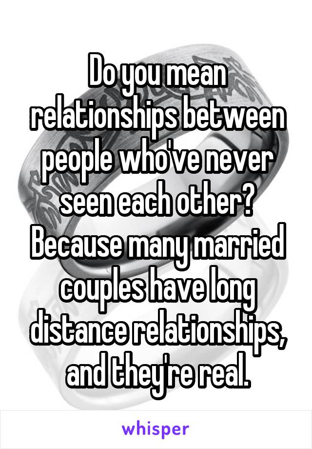 Do you mean relationships between people who've never seen each other? Because many married couples have long distance relationships, and they're real.