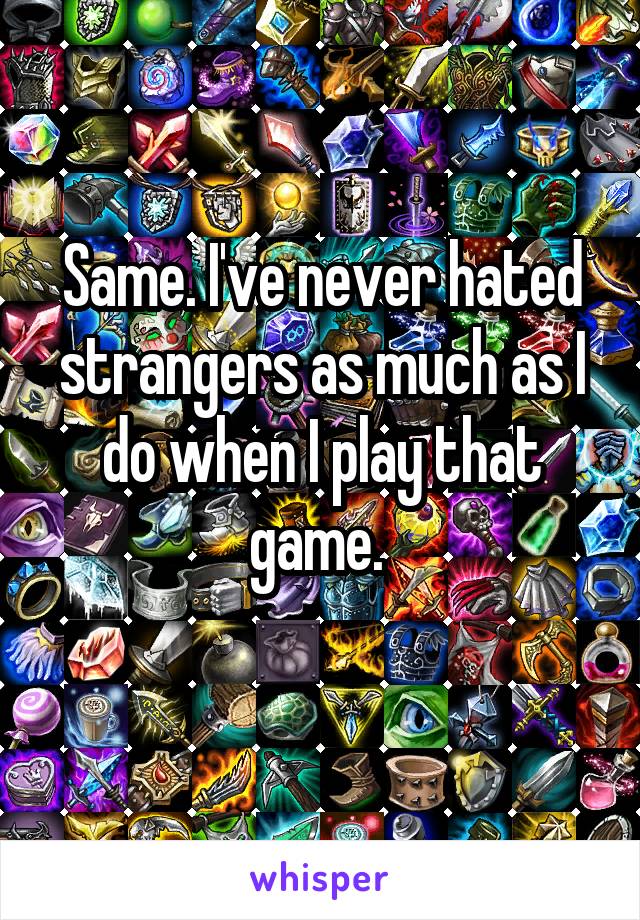 Same. I've never hated strangers as much as I do when I play that game. 
