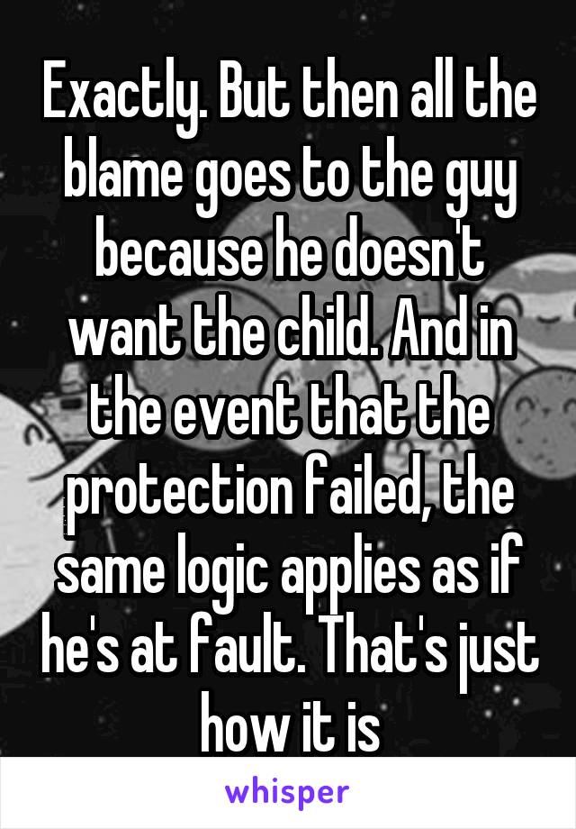 Exactly. But then all the blame goes to the guy because he doesn't want the child. And in the event that the protection failed, the same logic applies as if he's at fault. That's just how it is