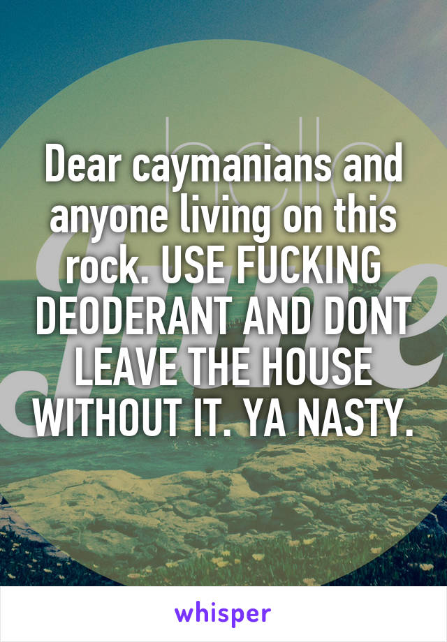 Dear caymanians and anyone living on this rock. USE FUCKING DEODERANT AND DONT LEAVE THE HOUSE WITHOUT IT. YA NASTY.  