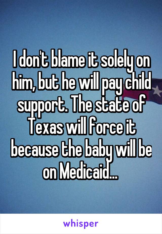 I don't blame it solely on him, but he will pay child support. The state of Texas will force it because the baby will be on Medicaid... 