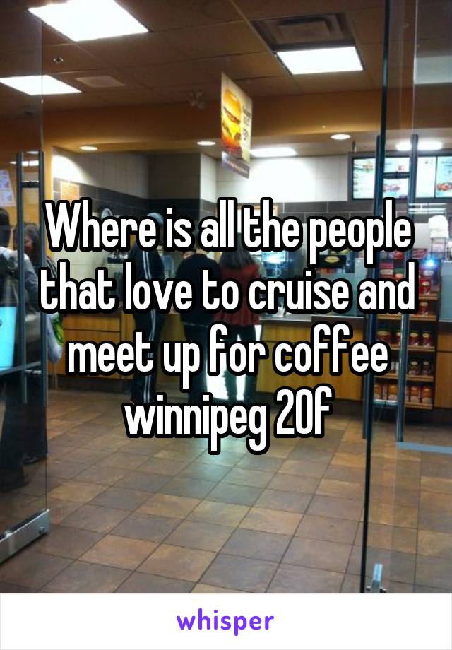 Where is all the people that love to cruise and meet up for coffee winnipeg 20f