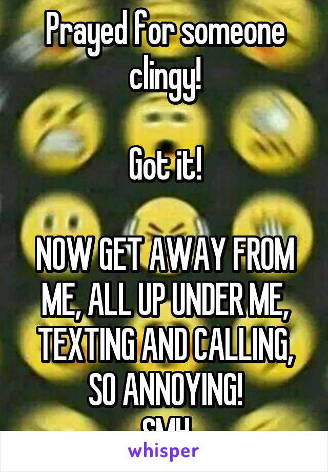 Prayed for someone clingy!

Got it!

NOW GET AWAY FROM ME, ALL UP UNDER ME, TEXTING AND CALLING, SO ANNOYING!
SMH