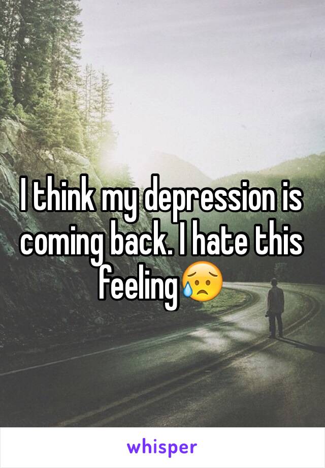 I think my depression is coming back. I hate this feeling😥