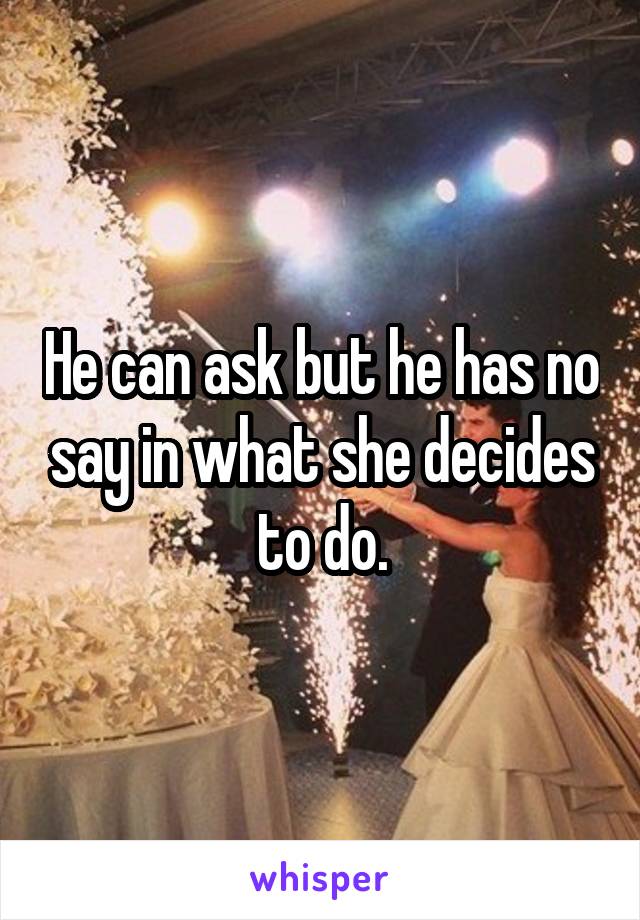 He can ask but he has no say in what she decides to do.