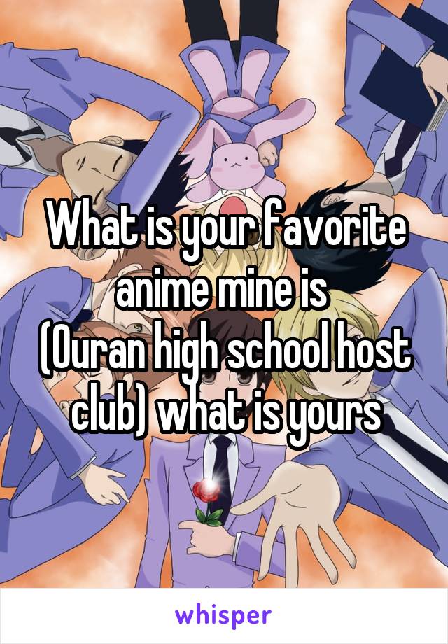 What is your favorite anime mine is 
(Ouran high school host club) what is yours