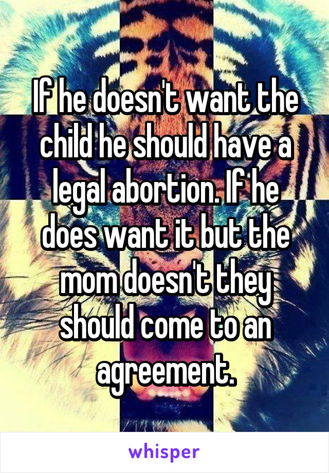 If he doesn't want the child he should have a legal abortion. If he does want it but the mom doesn't they should come to an agreement.