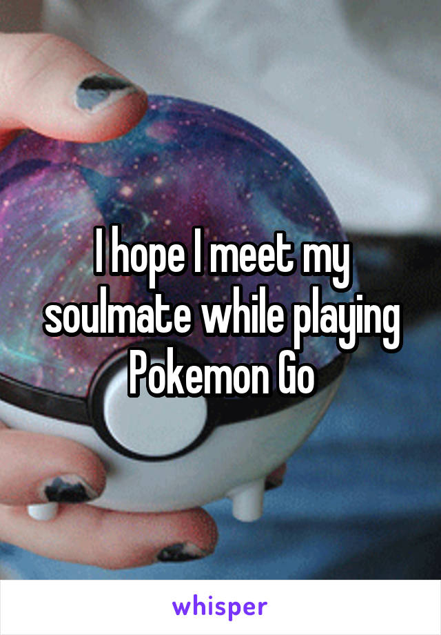 I hope I meet my soulmate while playing Pokemon Go