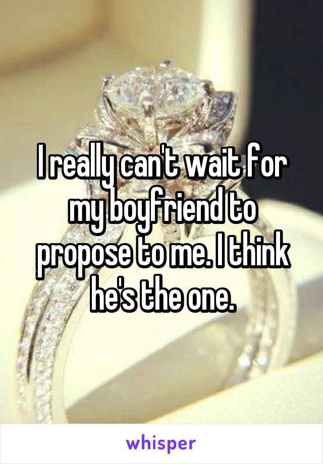 I really can't wait for my boyfriend to propose to me. I think he's the one.
