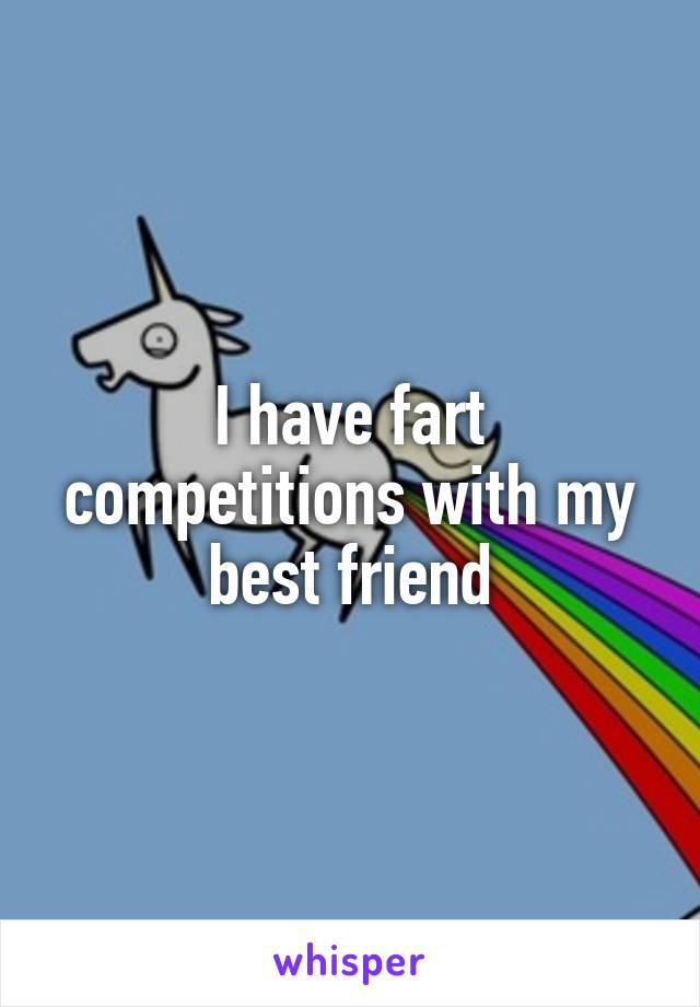 I have fart competitions with my best friend