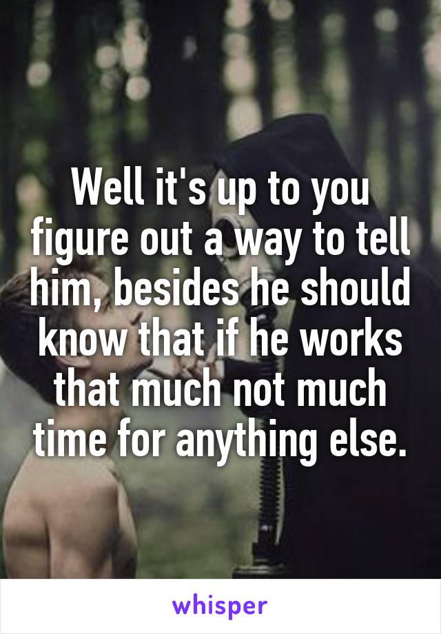 Well it's up to you figure out a way to tell him, besides he should know that if he works that much not much time for anything else.