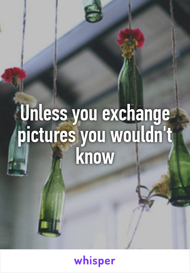 Unless you exchange pictures you wouldn't know