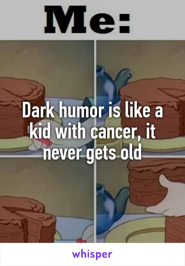Dark humor is like a kid with cancer, it never gets old