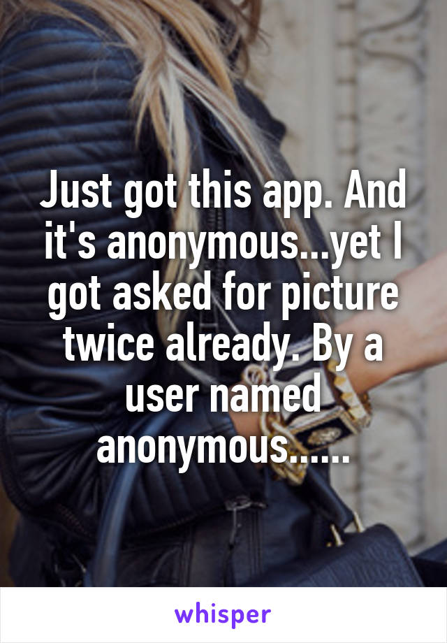 Just got this app. And it's anonymous...yet I got asked for picture twice already. By a user named anonymous......