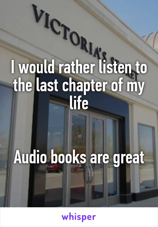 I would rather listen to the last chapter of my life


Audio books are great