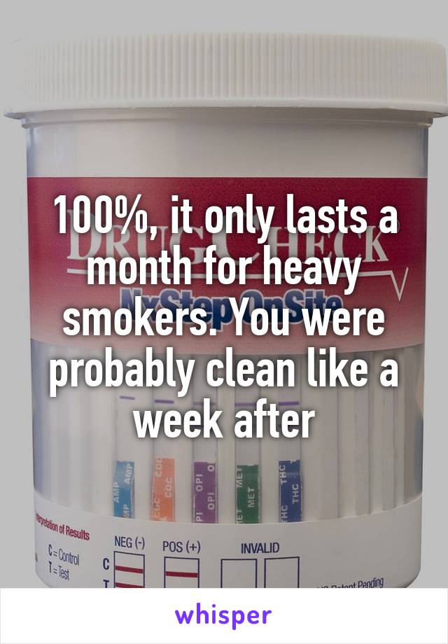 100%, it only lasts a month for heavy smokers. You were probably clean like a week after