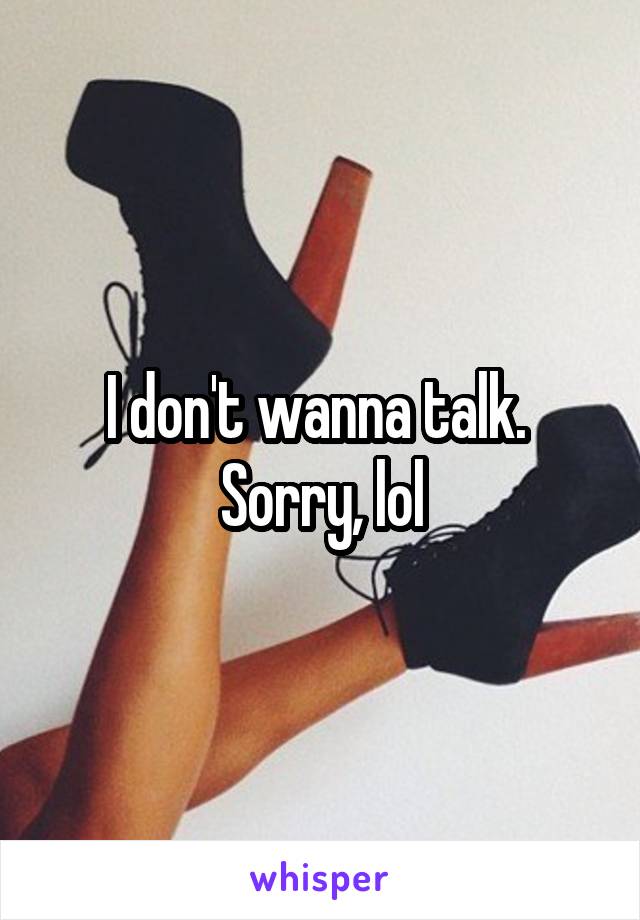 I don't wanna talk.  Sorry, lol
