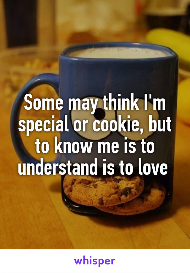 Some may think I'm special or cookie, but to know me is to understand is to love 