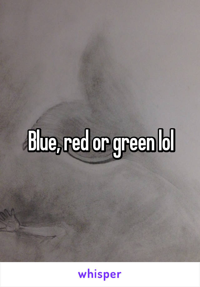 Blue, red or green lol