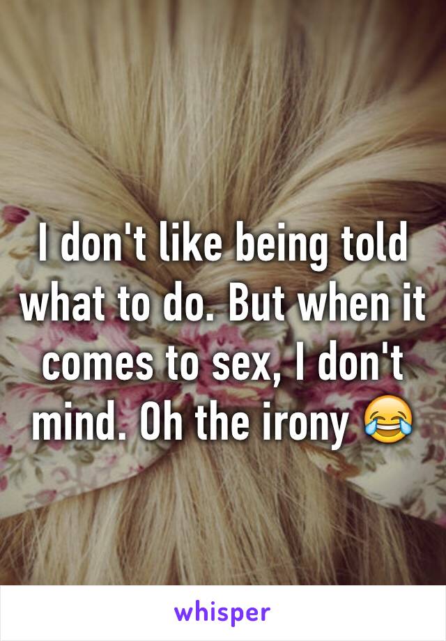 I don't like being told what to do. But when it comes to sex, I don't mind. Oh the irony 😂