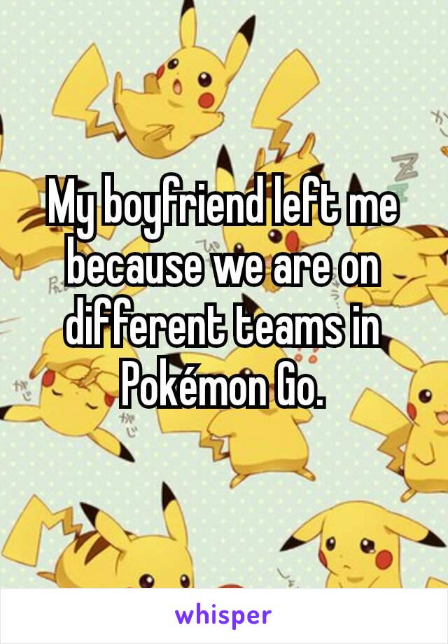 My boyfriend left me because we are on different teams in Pokémon Go.
