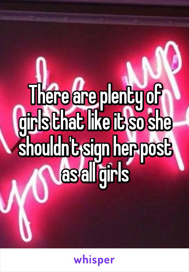 There are plenty of girls that like it so she shouldn't sign her post as all girls