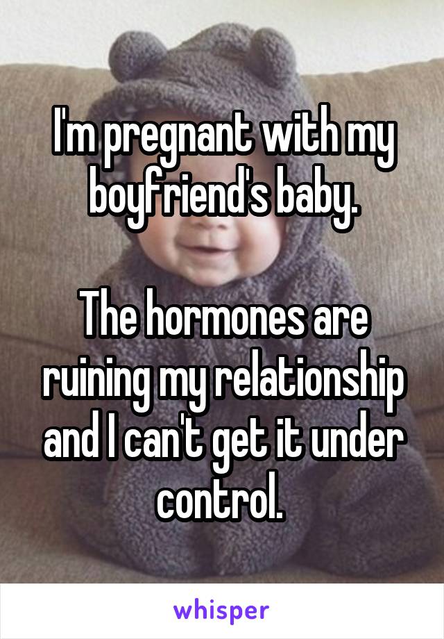 I'm pregnant with my boyfriend's baby.

The hormones are ruining my relationship and I can't get it under control. 
