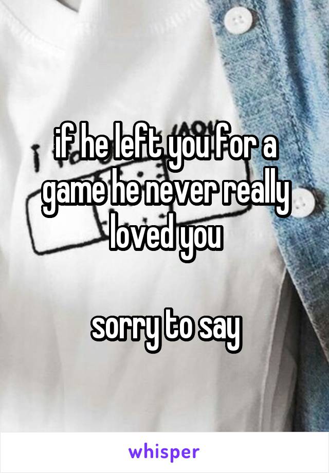 if he left you for a game he never really loved you

sorry to say