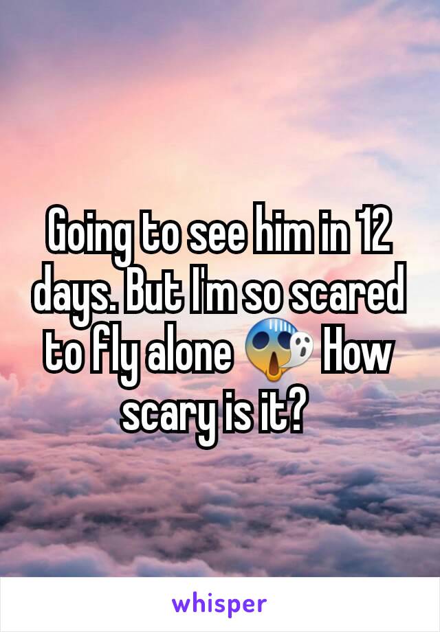 Going to see him in 12 days. But I'm so scared to fly alone 😱 How scary is it? 