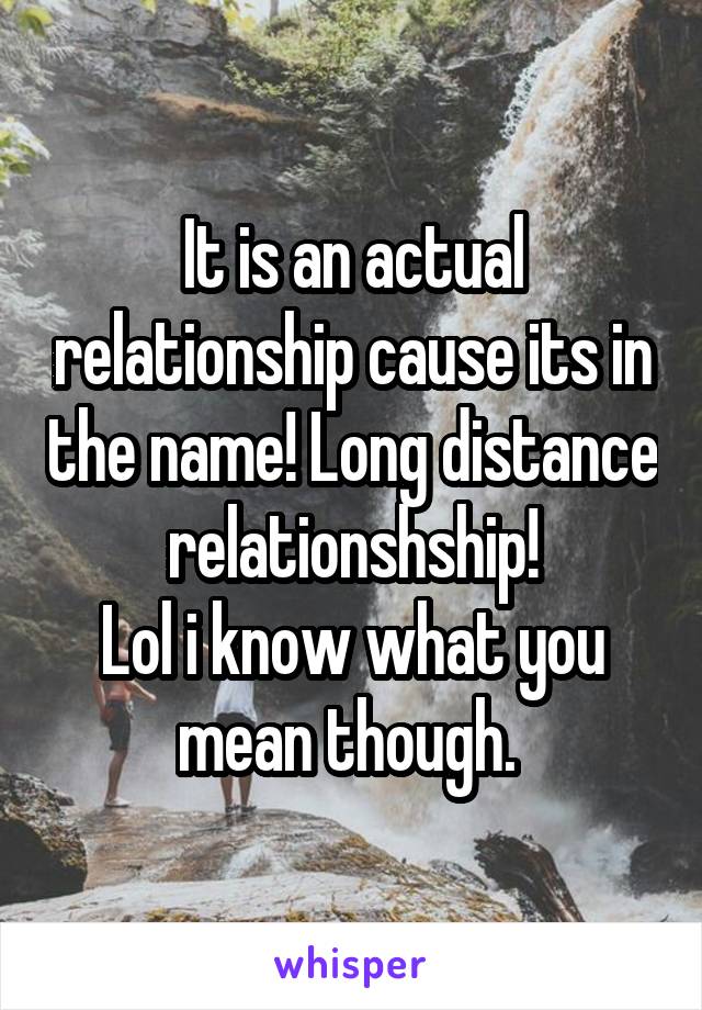 It is an actual relationship cause its in the name! Long distance relationshship!
Lol i know what you mean though. 