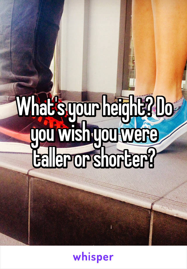 What's your height? Do you wish you were taller or shorter?