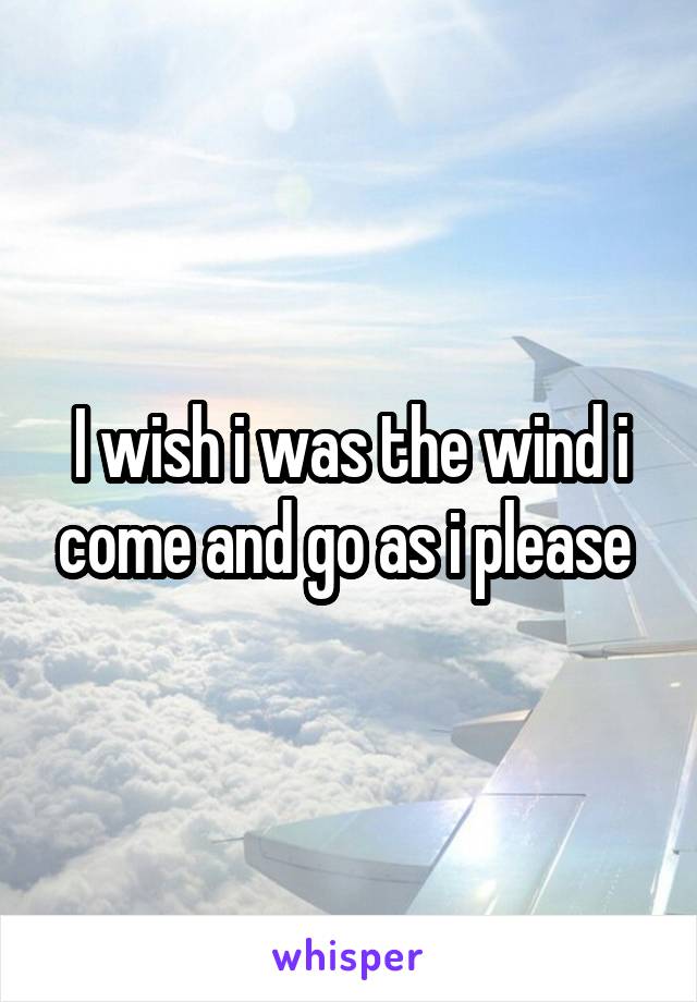 I wish i was the wind i come and go as i please 