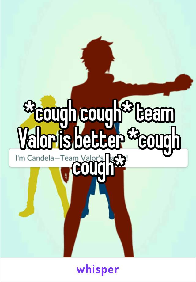 *cough cough* team Valor is better *cough cough*