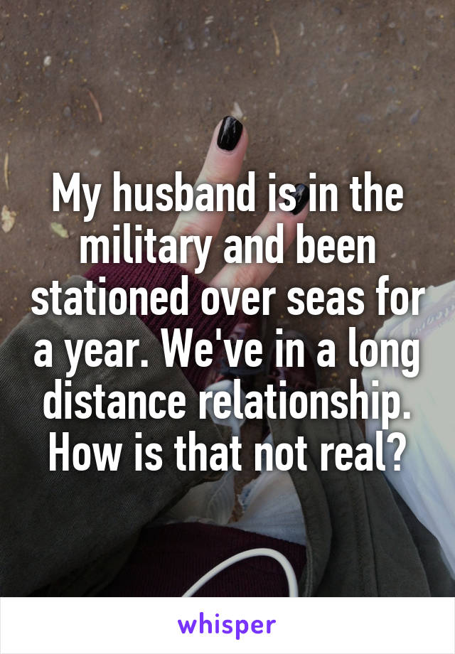 My husband is in the military and been stationed over seas for a year. We've in a long distance relationship. How is that not real?