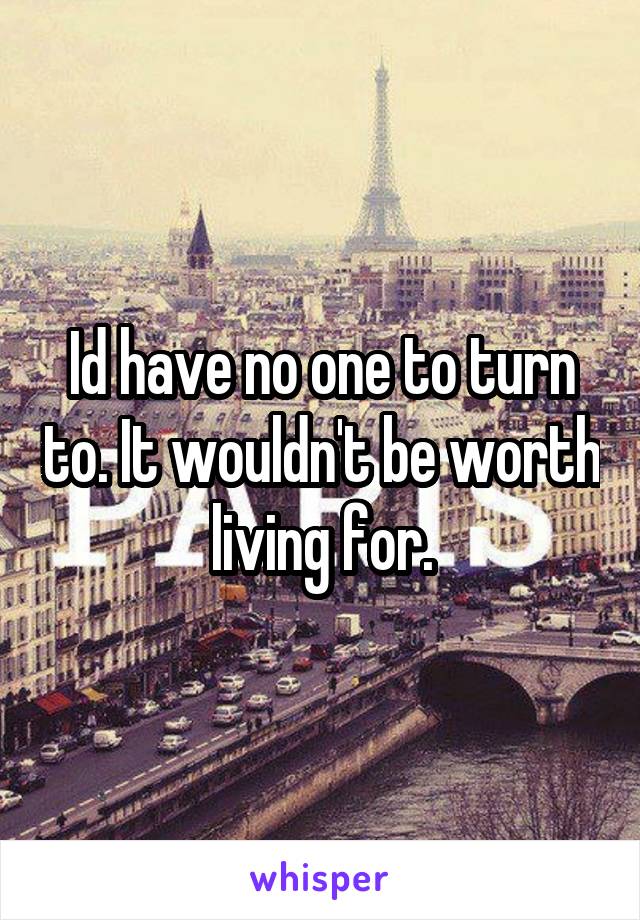 Id have no one to turn to. It wouldn't be worth living for.