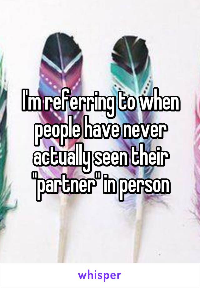 I'm referring to when people have never actually seen their "partner" in person
