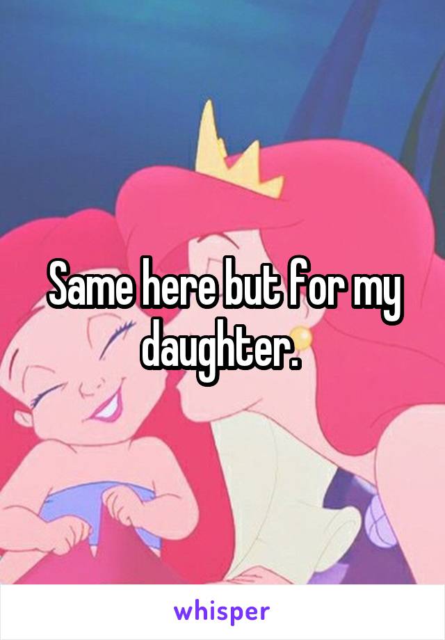 Same here but for my daughter. 