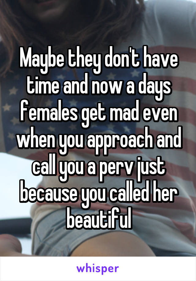 Maybe they don't have time and now a days females get mad even when you approach and call you a perv just because you called her beautiful