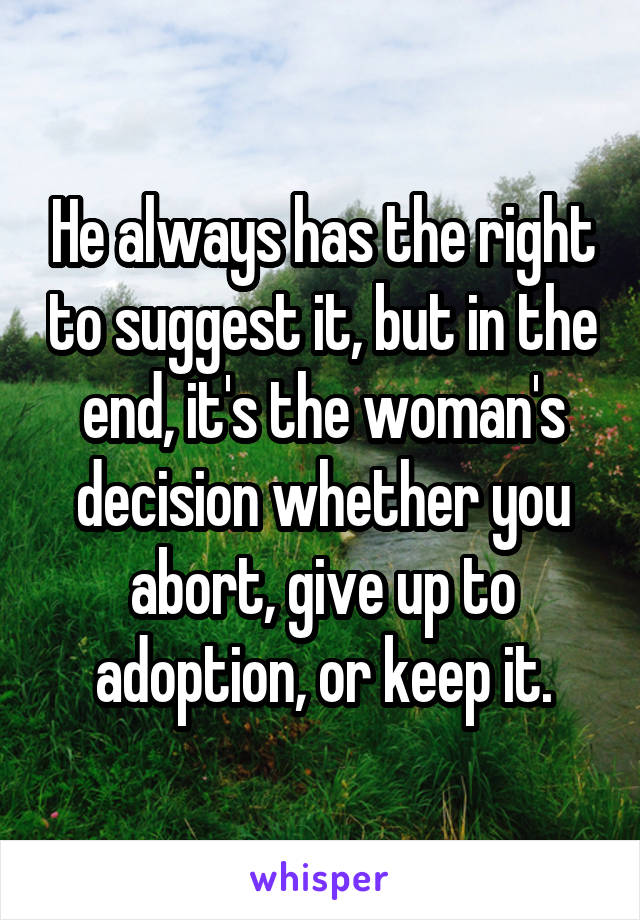 He always has the right to suggest it, but in the end, it's the woman's decision whether you abort, give up to adoption, or keep it.