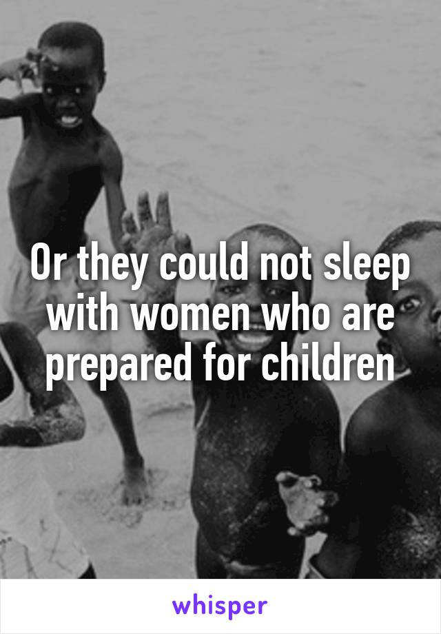 Or they could not sleep with women who are prepared for children