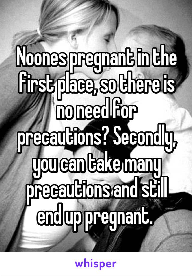 Noones pregnant in the first place, so there is no need for precautions? Secondly, you can take many precautions and still end up pregnant. 