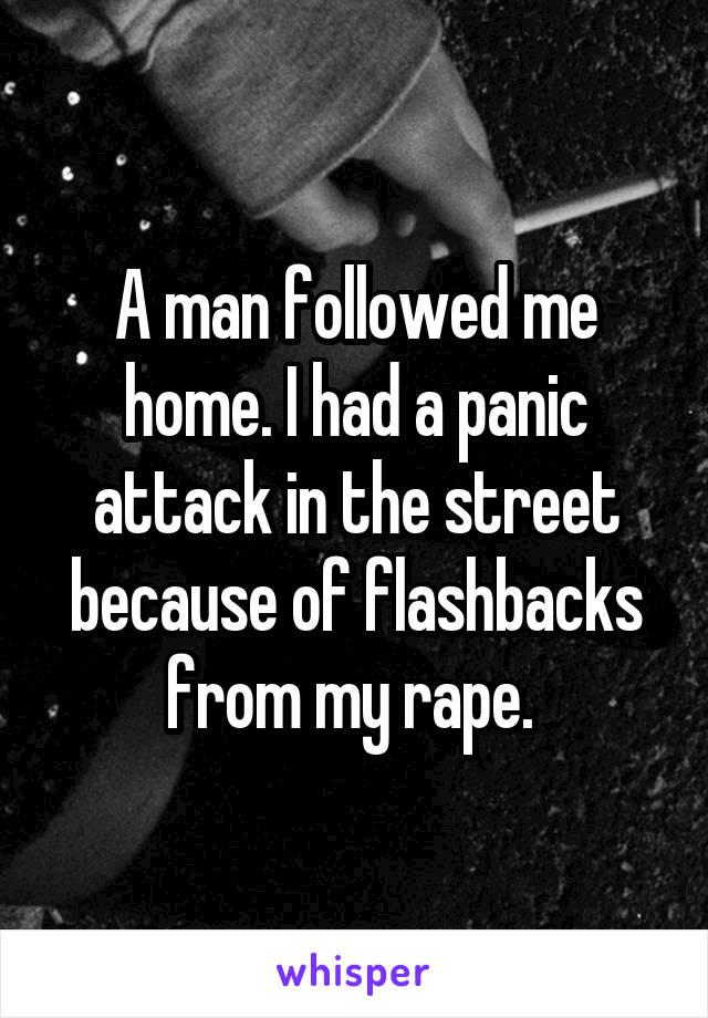 A man followed me home. I had a panic attack in the street because of flashbacks from my rape. 