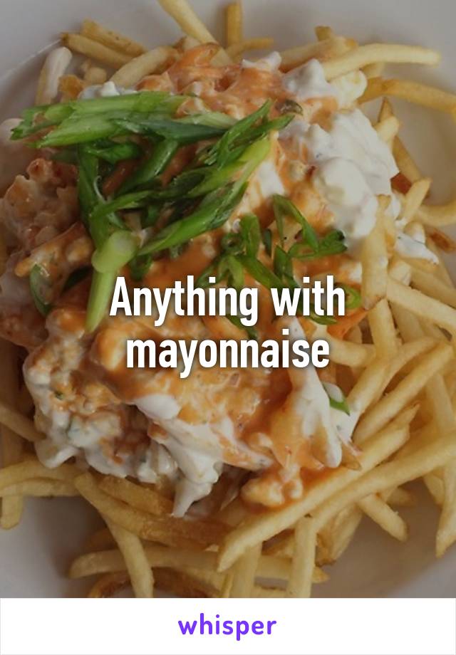Anything with mayonnaise