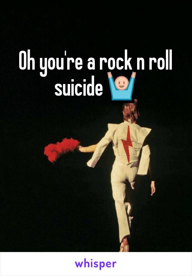 Oh you're a rock n roll suicide 🙌