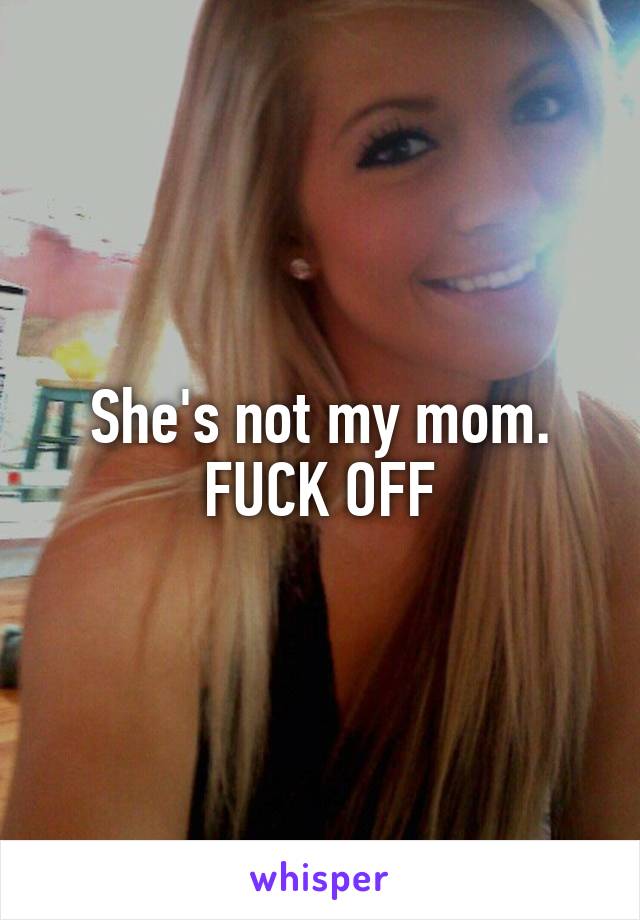 She's not my mom. FUCK OFF