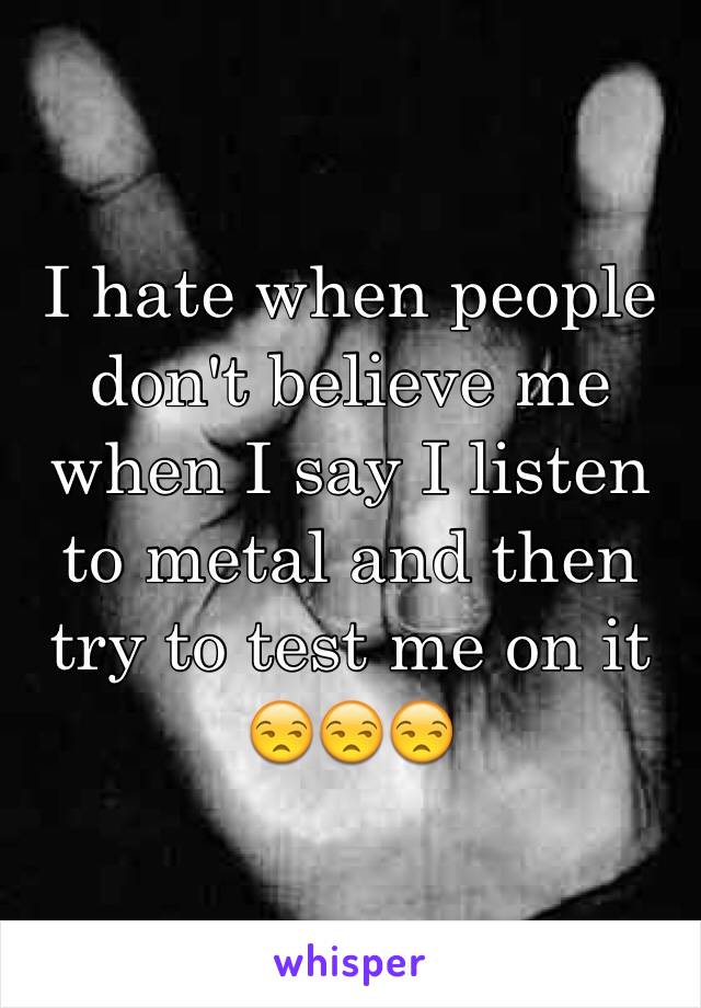 I hate when people don't believe me when I say I listen to metal and then try to test me on it 😒😒😒