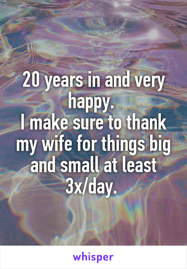 20 years in and very happy. 
I make sure to thank my wife for things big and small at least 3x/day. 