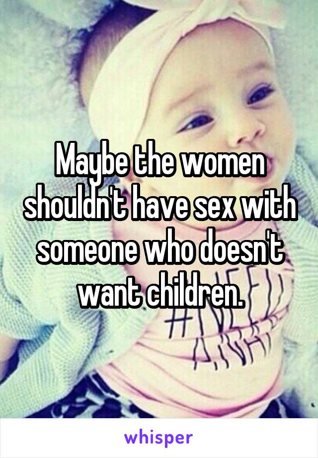 Maybe the women shouldn't have sex with someone who doesn't want children.